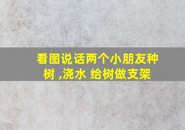 看图说话两个小朋友种树 ,浇水 给树做支架